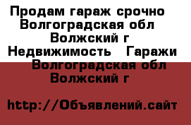 Продам гараж срочно - Волгоградская обл., Волжский г. Недвижимость » Гаражи   . Волгоградская обл.,Волжский г.